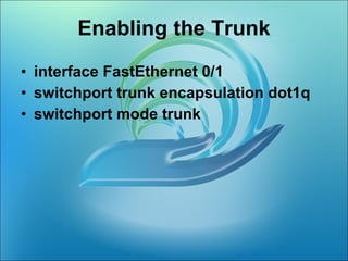   Enabling the Trunk  interface FastEthernet 0/1  switchport trunk encapsulation dot1q  switchport mode trunk  