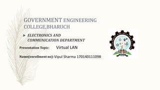 GOVERNMENT ENGINEERING
COLLEGE,BHARUCH
 ELECTRONICS AND
COMMUNICATION DEPARTMENT
Presentation Topic:
Name(enrollment no):
Virtual LAN
Vipul Sharma 170140111098
 