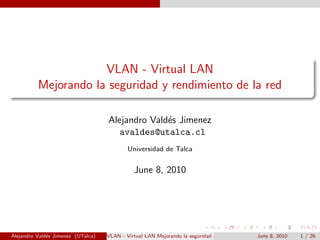 VLAN - Virtual LAN
Mejorando la seguridad y rendimiento de la red
Alejandro Vald´es Jimenez
avaldes@utalca.cl
Universidad de Talca
June 8, 2010
Alejandro Vald´es Jimenez (UTalca) VLAN - Virtual LAN Mejorando la seguridad y rendimiento de la redJune 8, 2010 1 / 26
 