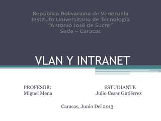 VLAN Y INTRANET
PROFESOR: ESTUDIANTE
Miguel Mena Julio Cesar Gutiérrez
Caracas, Junio Del 2013
 