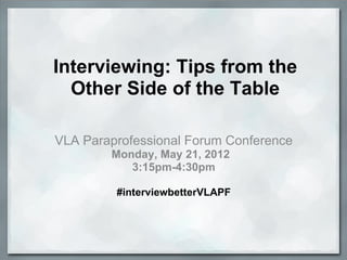 Interviewing: Tips from the
  Other Side of the Table

VLA Paraprofessional Forum Conference
        Monday, May 21, 2012
           3:15pm-4:30pm

         #interviewbetterVLAPF



             #interviewbetterVLAPF
 