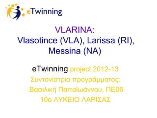 VLARINA:
Vlasotince (VLA), Larissa (RI),
Messina (NA)
eTwinning project 2012-13
Συντονίστρια προγράμματος:
Βασιλική Παπαϊωάννου, ΠE06
10o ΛΥΚΕΙΟ ΛΑΡΙΣΑΣ
 