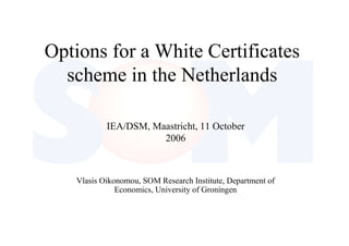 Options for a White Certificates
scheme in the Netherlands
Vlasis Oikonomou, SOM Research Institute, Department of
Economics, University of Groningen
IEA/DSM, Maastricht, 11 October
2006
 