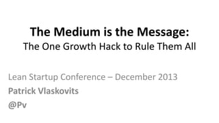 The Medium is the Message:
The One Growth Hack to Rule Them All
Lean Startup Conference – December 2013
Patrick Vlaskovits
@Pv

 