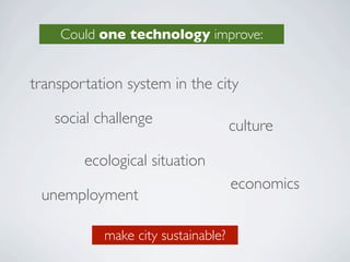 Could one technology improve:


transportation system in the city

   social challenge                 culture

        ecological situation
                                    economics
 unemployment

           make city sustainable?
 