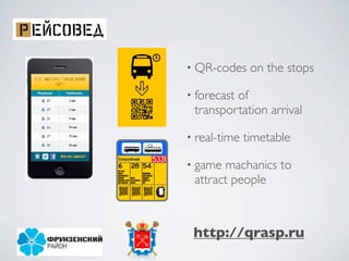 • QR-codes     on the stops

• forecast
         of
 transportation arrival

• real-time   timetable

• game machanics to
 attract people



 http://qrasp.ru
 