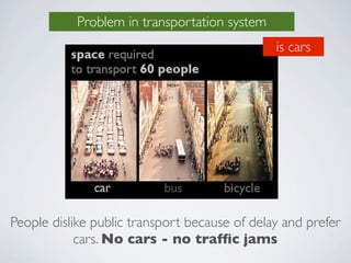 Problem in transportation system
                                               is cars




People dislike public transport because of delay and prefer
            cars. No cars - no trafﬁc jams
 