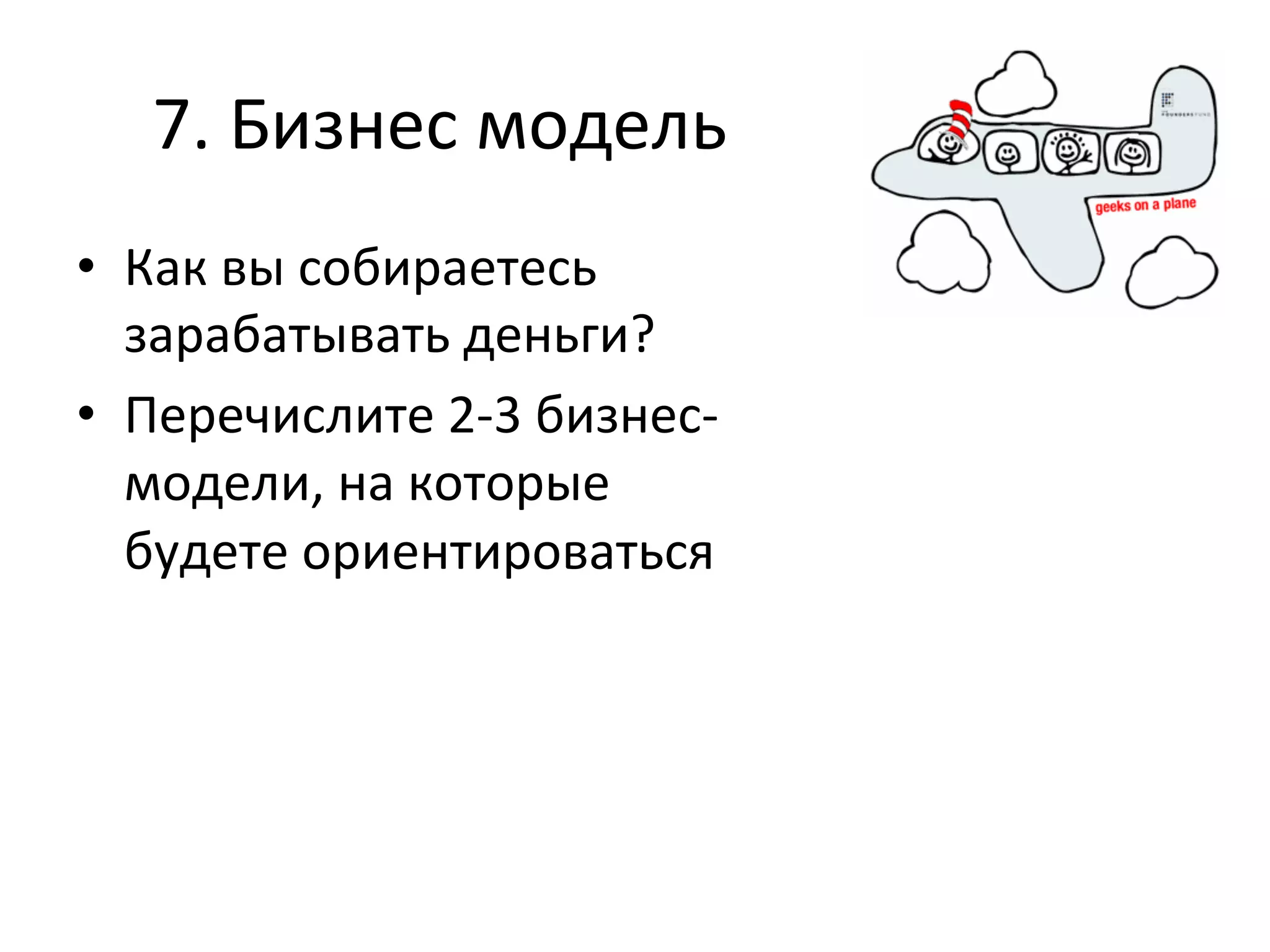 7.	
  Бизнес	
  модель	
  
•  Как	
  вы	
  собираетесь	
  
   зарабатывать	
  деньги?	
  
•  Перечислите	
  2-­‐3	
  бизнес-­‐
   модели,	
  на	
  которые	
  
   будете	
  ориентироваться	
  
 