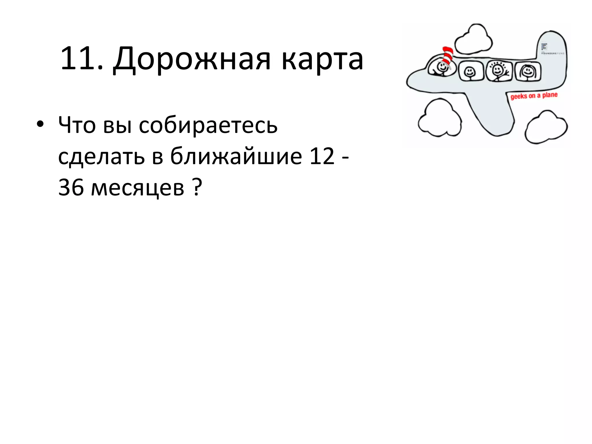 11.	
  Дорожная	
  карта	
  
•  Что	
  вы	
  собираетесь	
  
   сделать	
  в	
  ближайшие	
  12	
  -­‐	
  
   36	
  месяцев	
  ?	
  
 