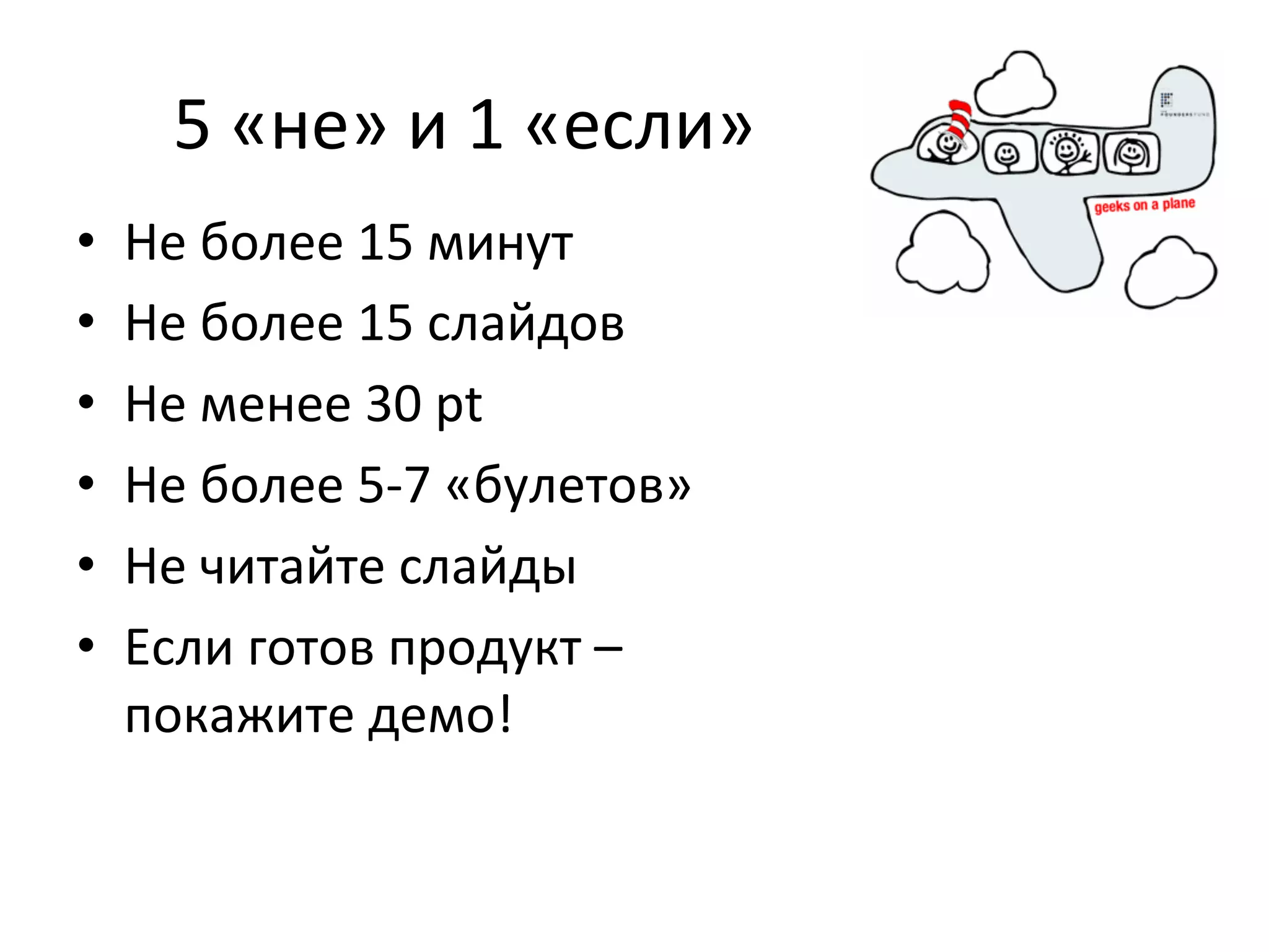 5	
  «не»	
  и	
  1	
  «если»	
  
•    Не	
  более	
  15	
  минут	
  
•    Не	
  более	
  15	
  слайдов	
  
•    Не	
  менее	
  30	
  pt	
  
•    Не	
  более	
  5-­‐7	
  «булетов»	
  
•    Не	
  читайте	
  слайды	
  
•    Если	
  готов	
  продукт	
  –	
  
     покажите	
  демо!	
  
 