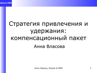 Стратегия привлечения и
удержания:
компенсационный пакет
Анна Власова
Anna Vlasova, School of HRM 1
 