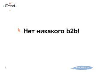 ! Нет никакого b2b!
www.itrend.ru2
 