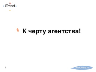 ! К черту агентства!
www.itrend.ru3
 