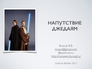 НАПУТСТВИЕ
ДЖЕДАЯМ
Власов В.В.
inxaoc@gmail.com
@opencityru
http://myopencity.org/ru/
DataLab Bishkek 2017
 