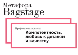 Пропуск за сцену —
возможность стать своим
среди профессионалов
модной индустрии.
Метафора
Bagstage
Компетентность,
любовь к деталям
и качеству
Профессионализм это:
 
