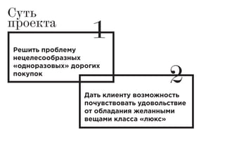 Суть
проекта
Решить проблему
нецелесообразных
«одноразовых» дорогих
покупок
Дать клиенту возможность
почувствовать удовольствие
от обладания желанными
вещами класса «люкс»
1
2
 