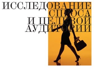 ИССЛЕДОВАНИЕ
СПРОСА
И ЦЕЛЕВОЙ
АУДИТОРИИ
 