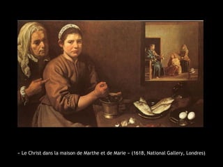 « Le Christ dans la maison de Marthe et de Marie » (1618, National Gallery, Londres)
 