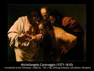 Michelangelo Caravaggio (1571-1610)
« Incredulità di San Tommaso» (1602-03, 107 x 146, Stiftung Schlösser und Gärten, Postdam)
 