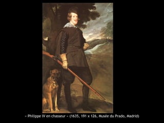 « Philippe IV en chasseur » (1635, 191 x 126, Musée du Prado, Madrid)
 