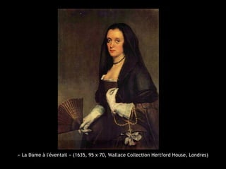 « La Dame à l'éventail » (1635, 95 x 70, Wallace Collection Hertford House, Londres)
 