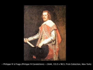 « Philippe IV à Fraga (Philippe IV Condottiere) » (1644, 133.5 x 98.5, Frick Collection, New York)
 