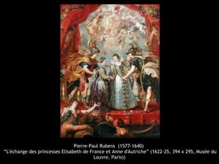 Pierre-Paul Rubens (1577-1640)
“L'échange des princesses Elisabeth de France et Anne d'Autriche” (1622-25, 394 x 295, Musée du
Louvre, Paris))
 