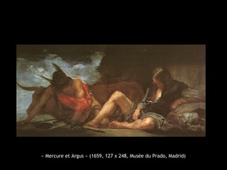 « Mercure et Argus » (1659, 127 x 248, Musée du Prado, Madrid)
 