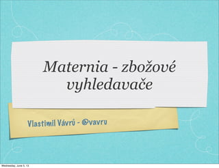 Maternia - zbožové
vyhledavače
Vlastimil Vávrů - @vavru
Wednesday, June 5, 13
 