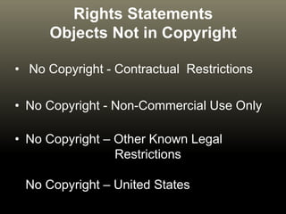 Rights Statements
Objects Not in Copyright
• No Copyright - Contractual Restrictions
• No Copyright - Non-Commercial Use Only
• No Copyright – Other Known Legal
Restrictions
No Copyright – United States
 