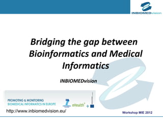 Bridging the gap between
          Bioinformatics and Medical
                  Informatics
                          INBIOMEDvision




http://www.inbiomedvision.eu/                             Workshop MIE 2012

                                      2nd Consortium Meeting, Barcelona 16th May, 2011
 