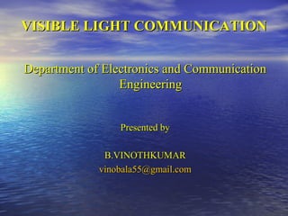 VISIBLE LIGHT COMMUNICATION

Department of Electronics and Communication
                 Engineering


                 Presented by

              B.VINOTHKUMAR
             vinobala55@gmail.com
 