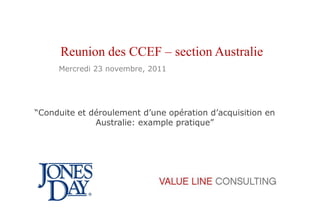 Reunion des CCEF – section Australie
     Mercredi 23 novembre, 2011




“Conduite et déroulement d‟une opération d‟acquisition en
              Australie: example pratique”
 