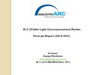 VLC (Visible Light Communications) Market
Forecast Report (2016-2021)
Contact:
Sanjay Matthews
sales@industryarc.com
#: +1-614-588-8538 (Ext: 101)
 
