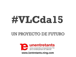 #VLCda15
UN PROYECTO DE FUTURO
www.1entretants.ning.com
 