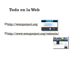http://wmcproject.org
http://www.wmcproject.org/valencia/
Todo en laWeb
 