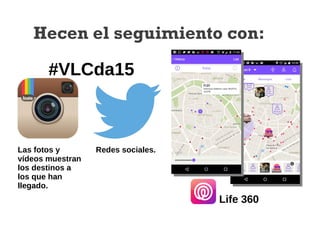 Life 360
Hecen el seguimiento con:
Las fotos y
vídeos muestran
los destinos a
los que han
llegado.
Redes sociales.
#VLCda15
 