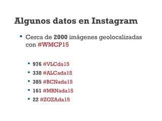 Algunos datos en Instagram
 Cerca de 2000 imágenes geolocalizadas
con #WMCP15
 976 #VLCda15
 338 #ALCada15
 385 #BCNada15
 161 #MRNada15
 22 #ZGZAda15
 