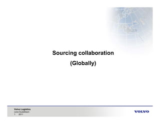 Sourcing collaboration
                        (Globally)




Volvo Logistics
Lena Gustafsson
1   2011
 