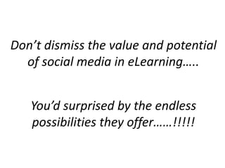 Don’t dismiss the value and potential
of social media in eLearning…..
You’d surprised by the endless
possibilities they offer……!!!!!
 