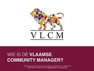 Onderzoek gevoerd bij 195 community managers uit Vlaanderen in november 2015. !
Heb je vragen? Contacteer Joke op joke@vlcm.be of via www.vlcm.be.
WIE IS DE VLAAMSE !
COMMUNITY MANAGER?
 