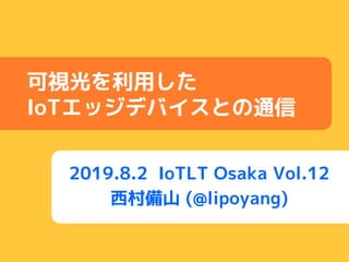 2019.8.2 IoTLT Osaka Vol.12
西村備山 (@lipoyang)
可視光を利用した
IoTエッジデバイスとの通信
 