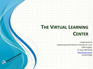 THE VIRTUAL LEARNING
              CENTER
                                      A department of
      Cooperating School Districts of Greater St. Louis
                                        1460 Craig Rd.
                                  St. Louis, MO 63146
                                  http://www.csd.org
                                        314-872-8282
 