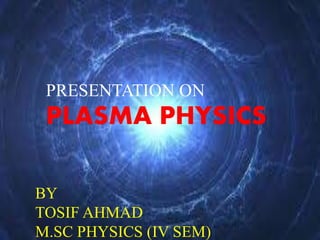 BY
TOSIF AHMAD
M.SC PHYSICS (IV SEM)
PRESENTATION ON
PLASMA PHYSICS
 