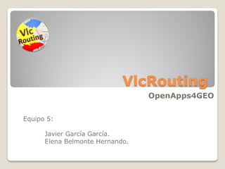 VlcRouting
OpenApps4GEO
Equipo 5:
Javier García García.
Elena Belmonte Hernando.

 