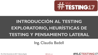 @claubs_uy29 y 30 de Noviembre de 2017. Valencia, España
Ing. Claudia Badell
INTRODUCCIÓN AL TESTING
EXPLORATORIO,HEURÍSTICAS DE
TESTING Y PENSAMIENTO LATERAL
 