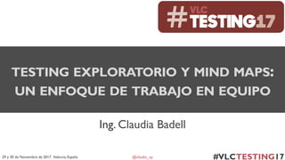 @claubs_uy29 y 30 de Noviembre de 2017. Valencia, España
Ing. Claudia Badell
TESTING EXPLORATORIO Y MIND MAPS:
UN ENFOQUE DE TRABAJO EN EQUIPO
 