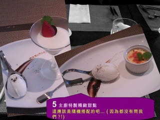 5 主廚特製精緻甜點 這應該是隨機搭配的吧… ( 因為都沒有問我們 ?!) 奶酪 我無甲意， 舒芙雷 我無呷，但 冰淇霖 好吃… 