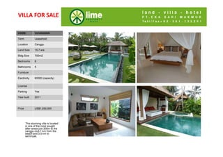 VILLA FOR SALE

CODE:
Code:           VLCU0220MR

Term            Leasehold

Location        Canggu
Land Size       15.7 are
Bldg Size
Bldg Size       700m2
Bedrooms
Bedrooms
B d             6
Bathroom
Bathrooms       5
s
Furniture
Living Rm
Electricity
Dining Rm
Di i R          60000 (capacity)

Kitchen
License
Parking
Parking         Yes
Security
Year b ilt
Y    built      2011


Price
Price           US$1,050,000




        This stunning villa is located
        in one of the most sought
        after areas just 300m to the
        canggu club 1 km from the
        beach and 3,5 km to
        seminyak.
 