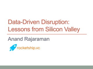 Data-Driven Disruption:
Lessons from Silicon Valley
Anand Rajaraman
 